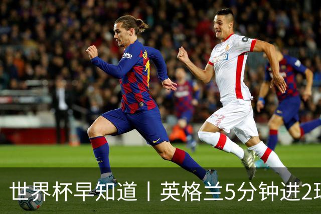 世界杯早知道丨英格兰5分钟进2球小组头名晋级 克罗地亚胜加纳两队携手出线