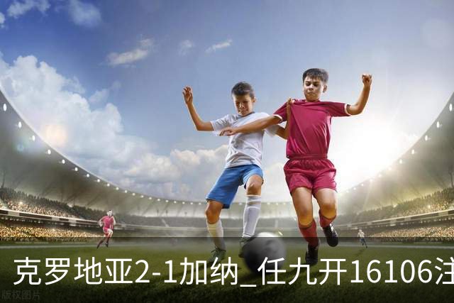 克罗地亚2-1加纳 任九开16106注914元