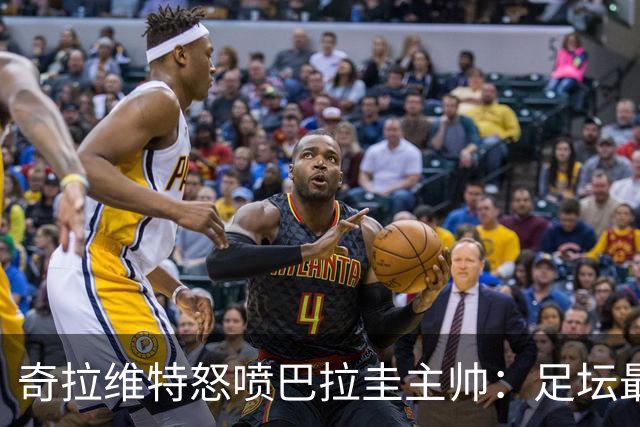 奇拉维特怒喷巴拉圭主帅：足坛最大骗子，接手时不知道球队水平？