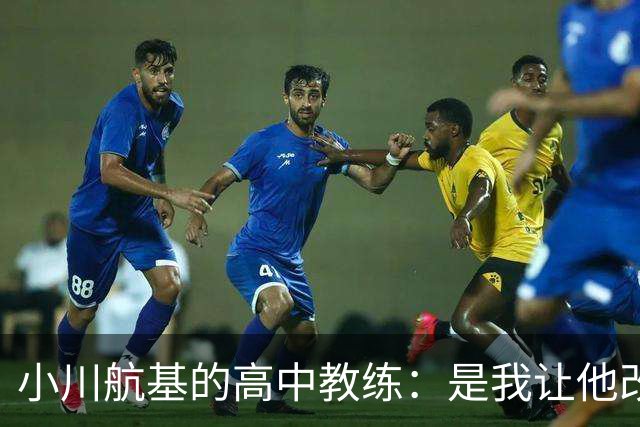 小川航基的高中教练：是我让他改踢前锋，他的进球欲望非常强烈