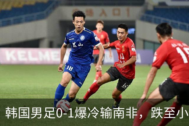 韩国男足0-1爆冷输南非，跌至小组第三，晋级形势堪忧